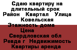 Сдаю квартиру на длительный срок › Район ­ Квартал › Улица ­ Ковельская › Этажность дома ­ 5 › Цена ­ 6 000 - Свердловская обл., Ревда г. Недвижимость » Квартиры аренда   